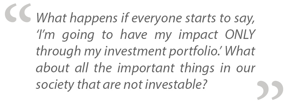 What happens if everyone starts to say, ‘I’m going to have my impact ONLY through my investment portfolio.’ What about all the important things in our society that are not investable?